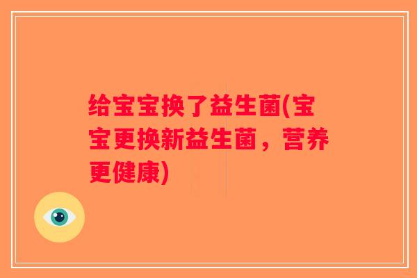 给宝宝换了益生菌(宝宝更换新益生菌，营养更健康)