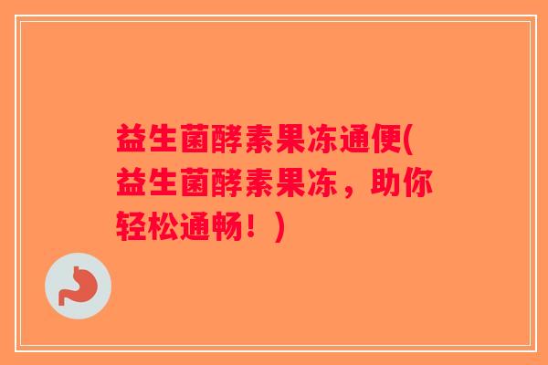 益生菌酵素果冻通便(益生菌酵素果冻，助你轻松通畅！)
