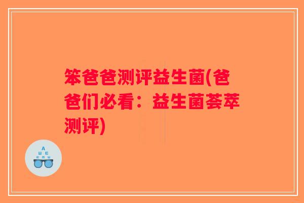 笨爸爸测评益生菌(爸爸们必看：益生菌荟萃测评)