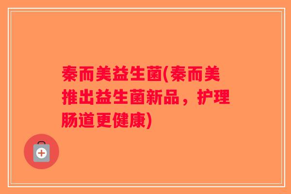 秦而美益生菌(秦而美推出益生菌新品，护理肠道更健康)