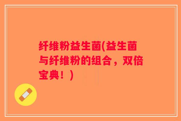 纤维粉益生菌(益生菌与纤维粉的组合，双倍宝典！)