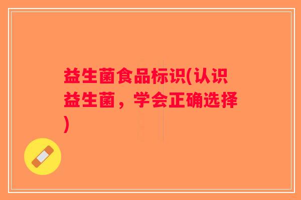 益生菌食品标识(认识益生菌，学会正确选择)