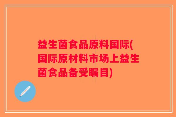 益生菌食品原料国际(国际原材料市场上益生菌食品备受瞩目)