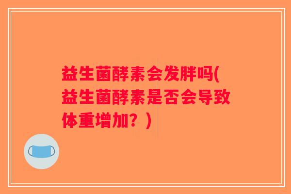 益生菌酵素会发胖吗(益生菌酵素是否会导致体重增加？)