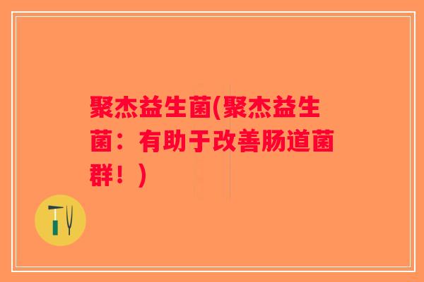 聚杰益生菌(聚杰益生菌：有助于改善肠道菌群！)