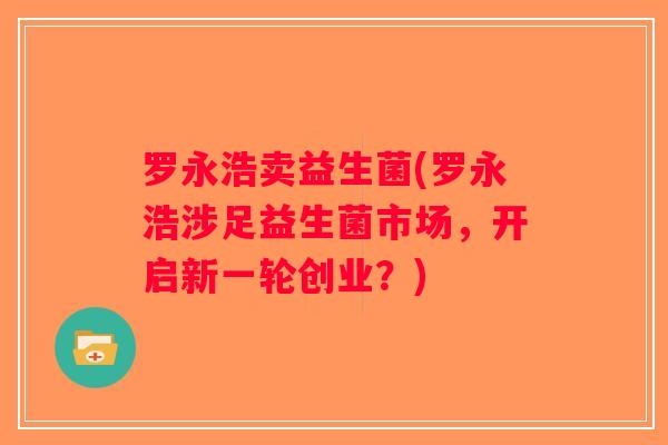 罗永浩卖益生菌(罗永浩涉足益生菌市场，开启新一轮创业？)