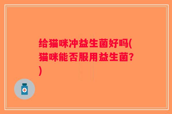 给猫咪冲益生菌好吗(猫咪能否服用益生菌？)