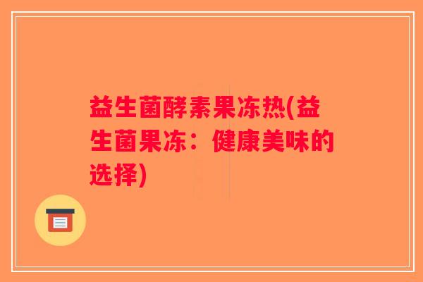 益生菌酵素果冻热(益生菌果冻：健康美味的选择)