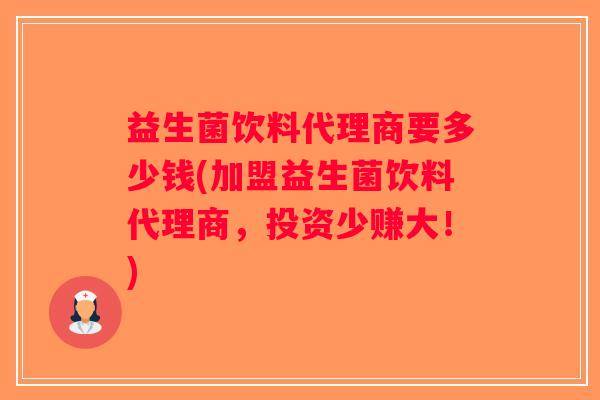 益生菌饮料代理商要多少钱(加盟益生菌饮料代理商，投资少赚大！)