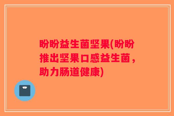 盼盼益生菌坚果(盼盼推出坚果口感益生菌，助力肠道健康)
