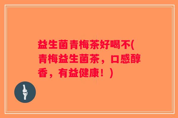 益生菌青梅茶好喝不(青梅益生菌茶，口感醇香，有益健康！)