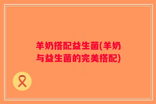 羊奶搭配益生菌(羊奶与益生菌的完美搭配)