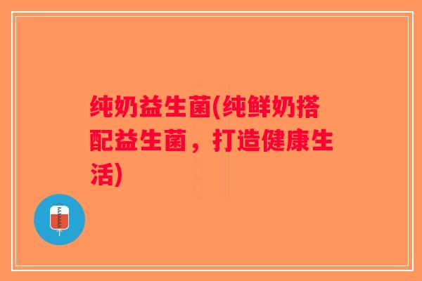 纯奶益生菌(纯鲜奶搭配益生菌，打造健康生活)