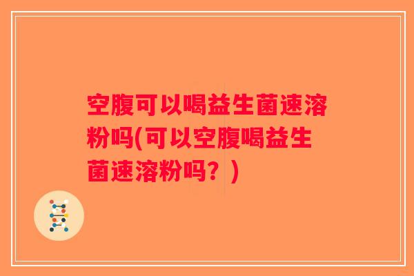 空腹可以喝益生菌速溶粉吗(可以空腹喝益生菌速溶粉吗？)