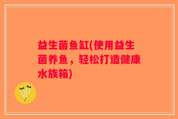 益生菌鱼缸(使用益生菌养鱼，轻松打造健康水族箱)