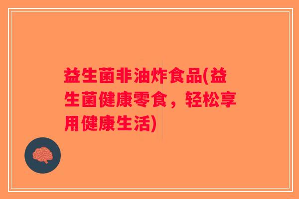 益生菌非油炸食品(益生菌健康零食，轻松享用健康生活)