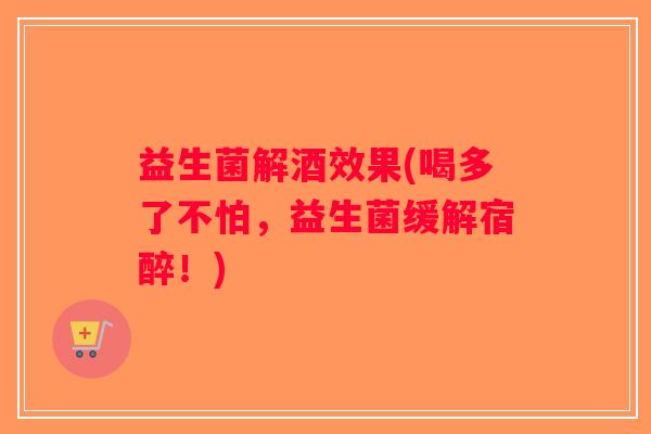 益生菌解酒效果(喝多了不怕，益生菌缓解宿醉！)