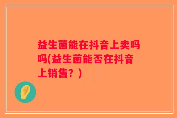 益生菌能在抖音上卖吗吗(益生菌能否在抖音上销售？)