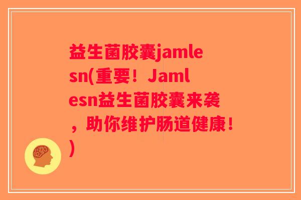 益生菌胶囊jamlesn(重要！Jamlesn益生菌胶囊来袭，助你维护肠道健康！)
