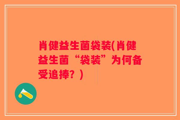 肖健益生菌袋装(肖健益生菌“袋装”为何备受追捧？)