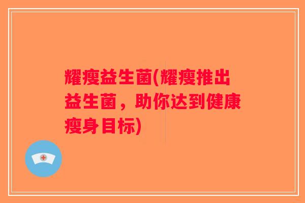 耀瘦益生菌(耀瘦推出益生菌，助你达到健康瘦身目标)