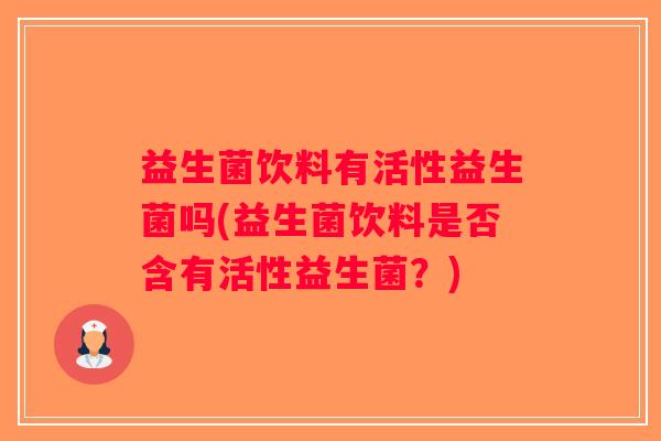 益生菌饮料有活性益生菌吗(益生菌饮料是否含有活性益生菌？)
