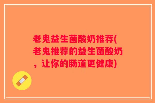 老鬼益生菌酸奶推荐(老鬼推荐的益生菌酸奶，让你的肠道更健康)
