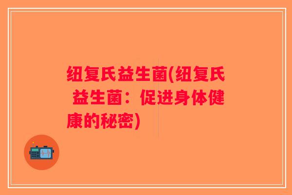 纽复氏益生菌(纽复氏 益生菌：促进身体健康的秘密)