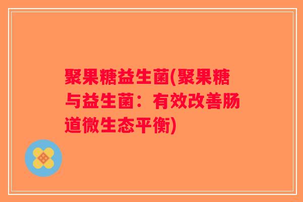 聚果糖益生菌(聚果糖与益生菌：有效改善肠道微生态平衡)
