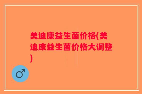 美迪康益生菌价格(美迪康益生菌价格大调整)