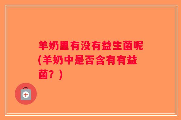 羊奶里有没有益生菌呢(羊奶中是否含有有益菌？)