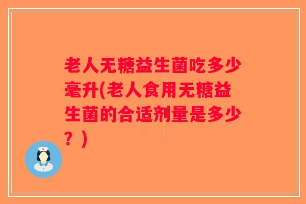 老人无糖益生菌吃多少毫升(老人食用无糖益生菌的合适剂量是多少？)