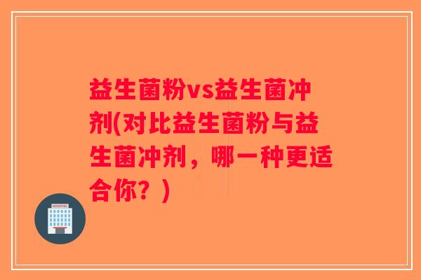 益生菌粉vs益生菌冲剂(对比益生菌粉与益生菌冲剂，哪一种更适合你？)
