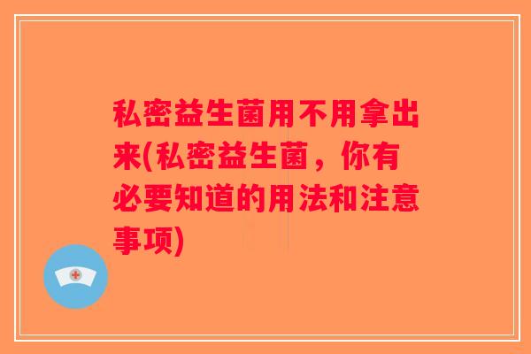 私密益生菌用不用拿出来(私密益生菌，你有必要知道的用法和注意事项)