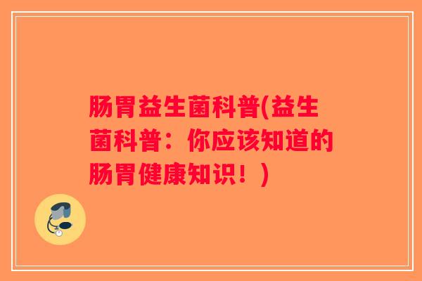 肠胃益生菌科普(益生菌科普：你应该知道的肠胃健康知识！)