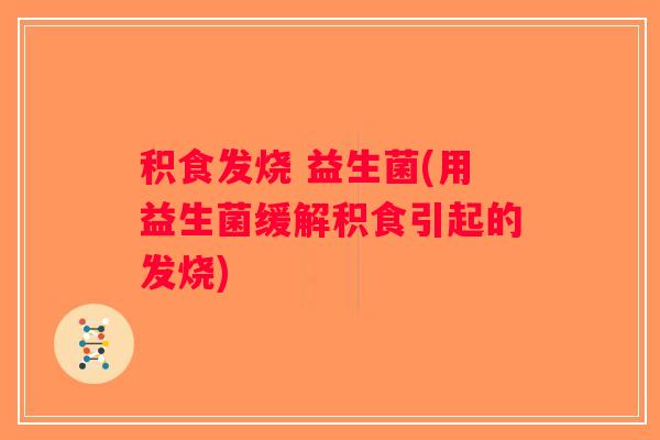 积食发烧 益生菌(用益生菌缓解积食引起的发烧)