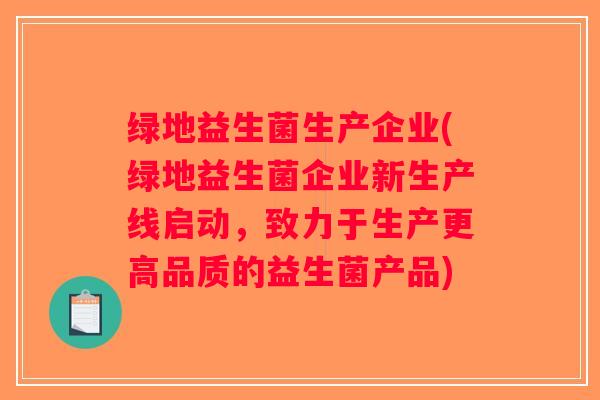 绿地益生菌生产企业(绿地益生菌企业新生产线启动，致力于生产更高品质的益生菌产品)