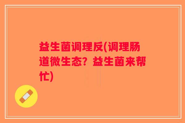 益生菌调理反(调理肠道微生态？益生菌来帮忙)