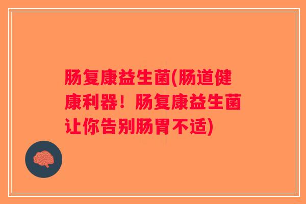 肠复康益生菌(肠道健康利器！肠复康益生菌让你告别肠胃不适)