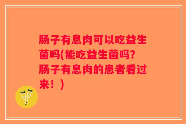 肠子有息肉可以吃益生菌吗(能吃益生菌吗？肠子有息肉的患者看过来！)