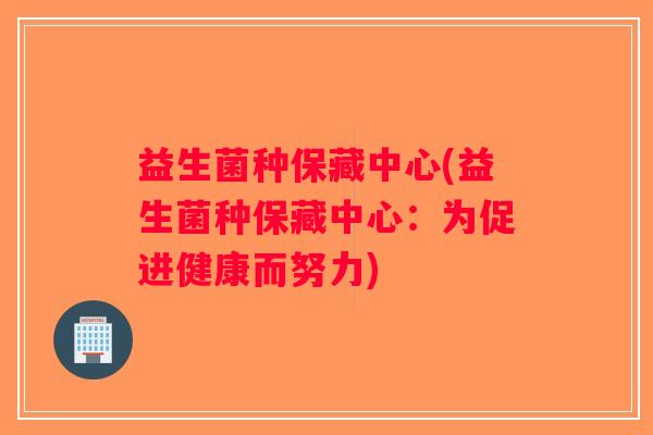 益生菌种保藏中心(益生菌种保藏中心：为促进健康而努力)