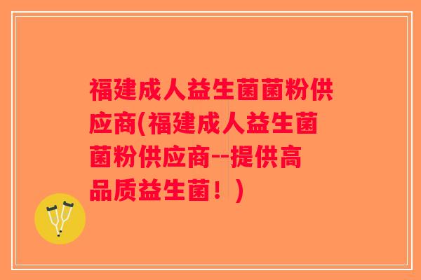 福建成人益生菌菌粉供应商(福建成人益生菌菌粉供应商--提供高品质益生菌！)