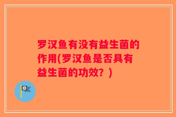 罗汉鱼有没有益生菌的作用(罗汉鱼是否具有益生菌的功效？)