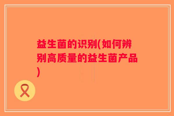 益生菌的识别(如何辨别高质量的益生菌产品)