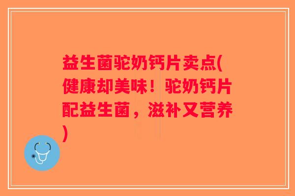 益生菌驼奶钙片卖点(健康却美味！驼奶钙片配益生菌，滋补又营养)
