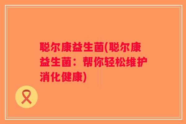 聪尔康益生菌(聪尔康益生菌：帮你轻松维护消化健康)