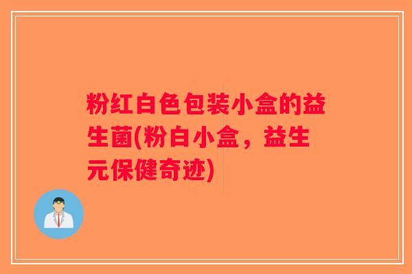 粉红白色包装小盒的益生菌(粉白小盒，益生元保健奇迹)