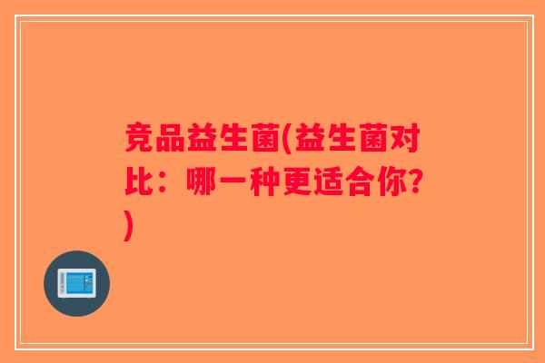 竞品益生菌(益生菌对比：哪一种更适合你？)