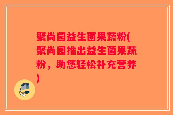 聚尚园益生菌果蔬粉(聚尚园推出益生菌果蔬粉，助您轻松补充营养)