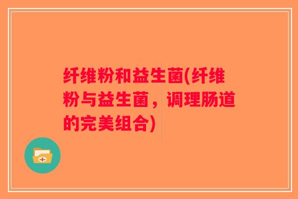 纤维粉和益生菌(纤维粉与益生菌，调理肠道的完美组合)